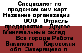 Специалист по продажам сим-карт › Название организации ­ Qprom, ООО › Отрасль предприятия ­ Другое › Минимальный оклад ­ 28 000 - Все города Работа » Вакансии   . Кировская обл.,Захарищево п.